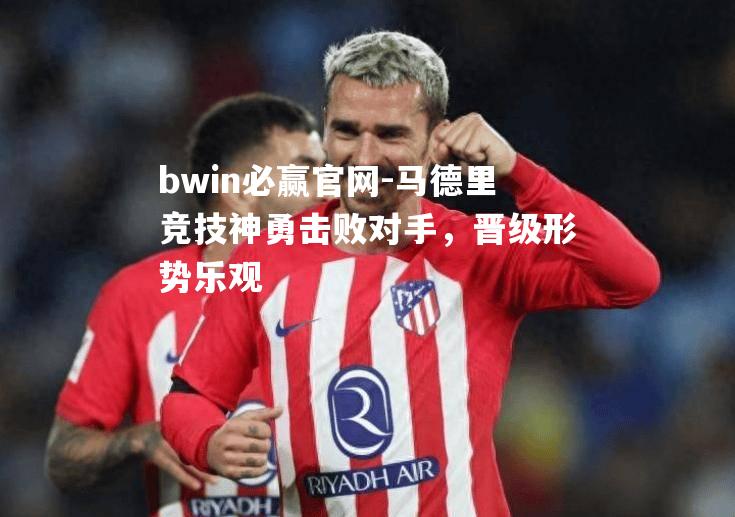 bwin必赢官网-马德里竞技神勇击败对手，晋级形势乐观