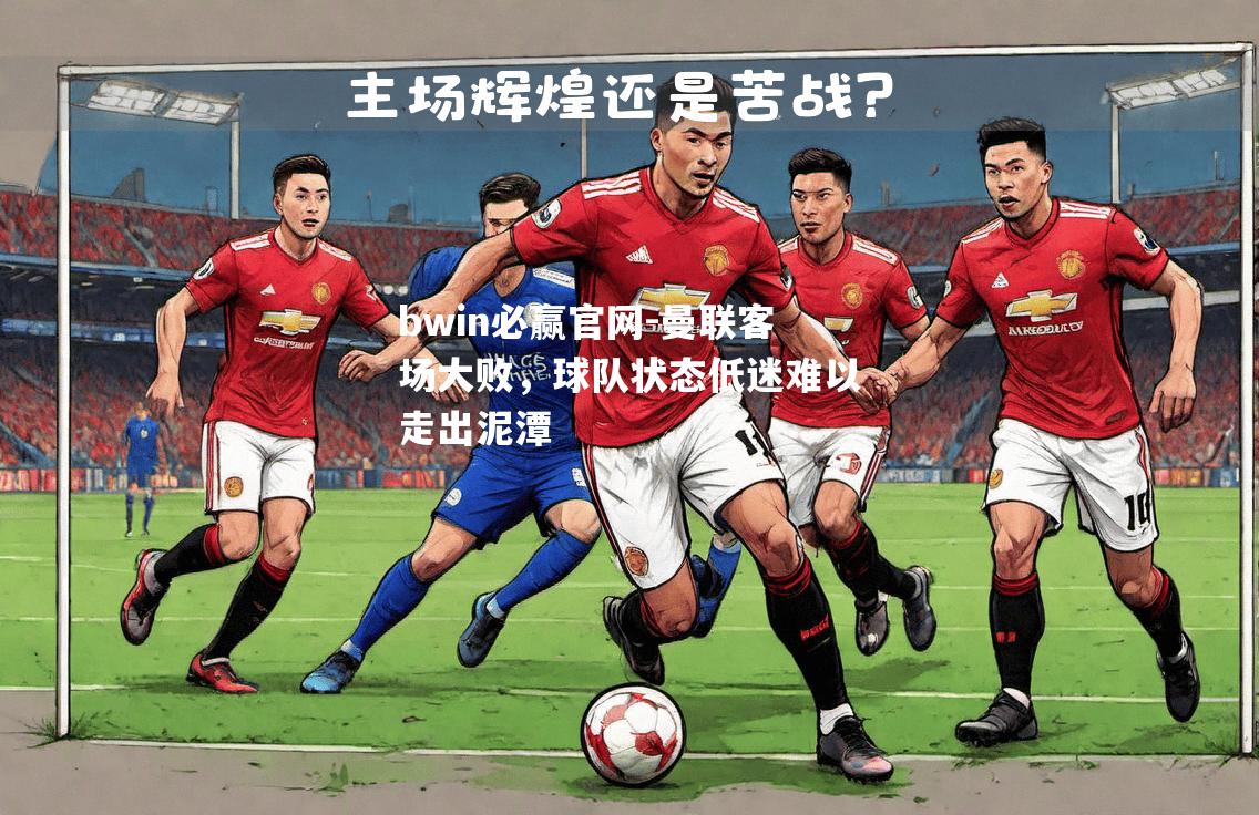 bwin必赢官网-曼联客场大败，球队状态低迷难以走出泥潭