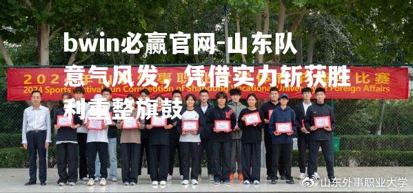 bwin必赢官网-山东队意气风发，凭借实力斩获胜利重整旗鼓