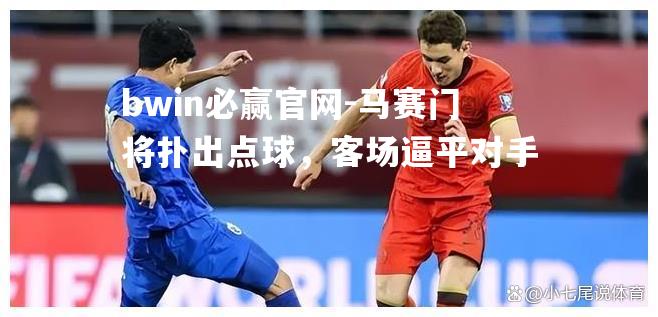 bwin必赢官网-马赛门将扑出点球，客场逼平对手