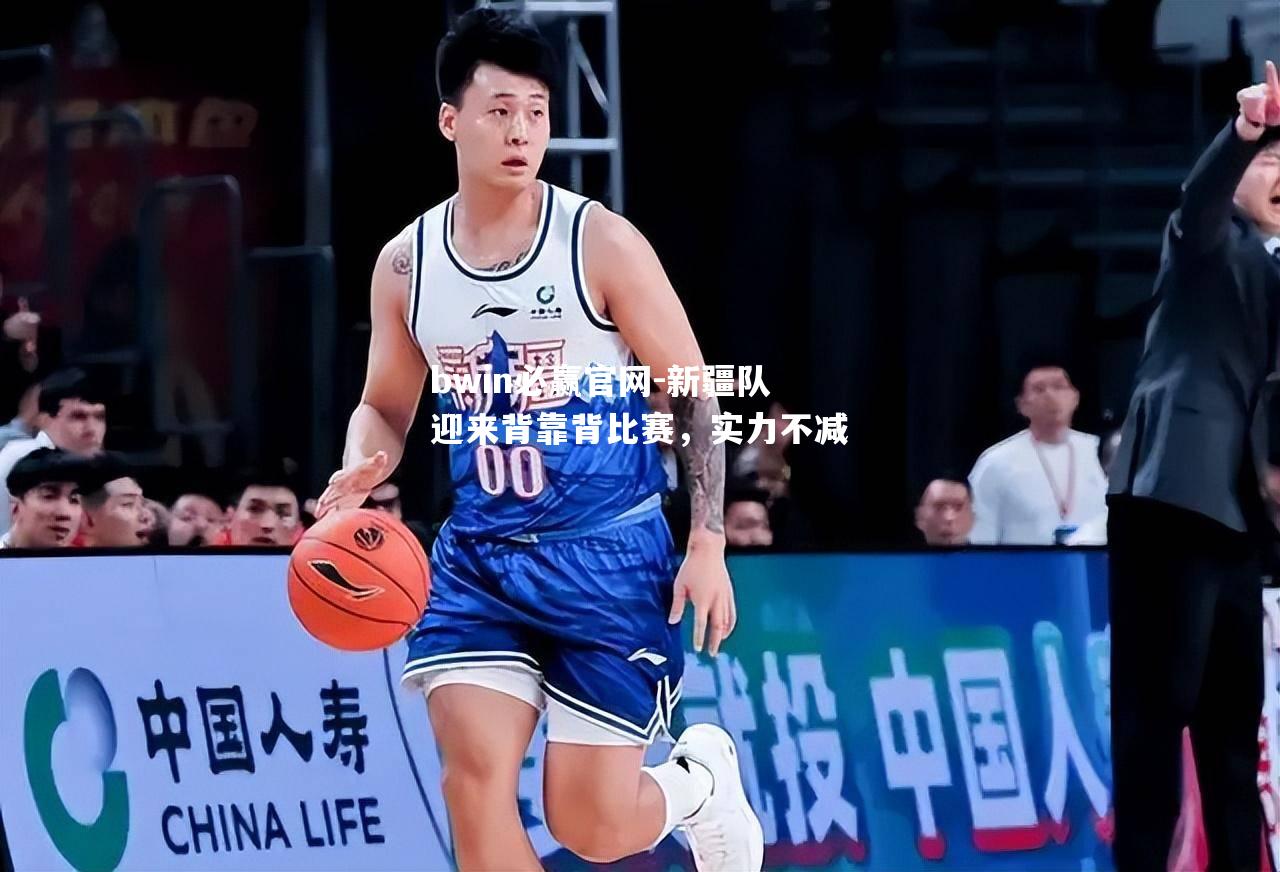 bwin必赢官网-新疆队迎来背靠背比赛，实力不减