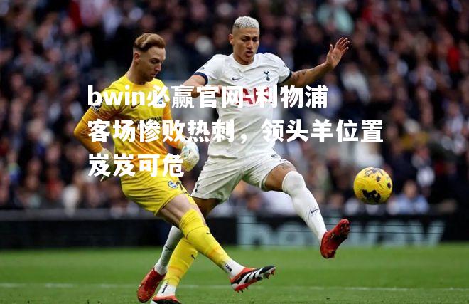bwin必赢官网-利物浦客场惨败热刺，领头羊位置岌岌可危