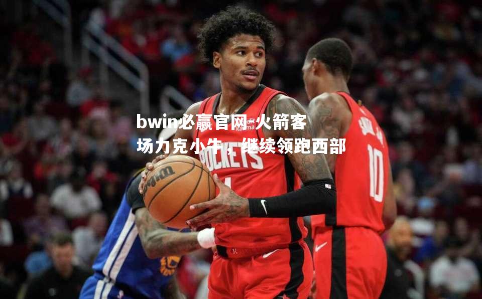 bwin必赢官网-火箭客场力克小牛，继续领跑西部