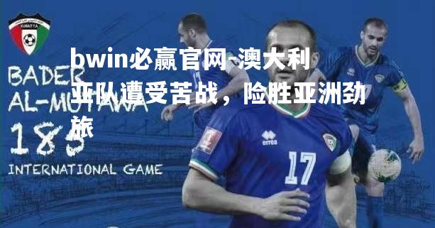 bwin必赢官网-澳大利亚队遭受苦战，险胜亚洲劲旅