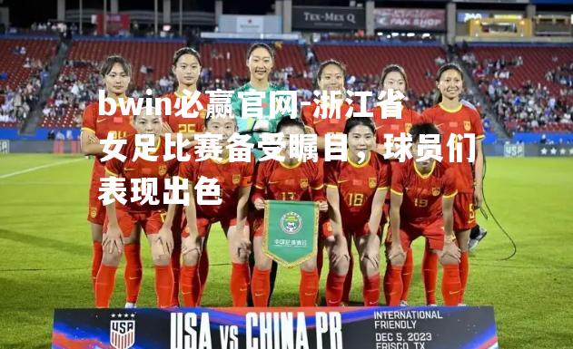 bwin必赢官网-浙江省女足比赛备受瞩目，球员们表现出色