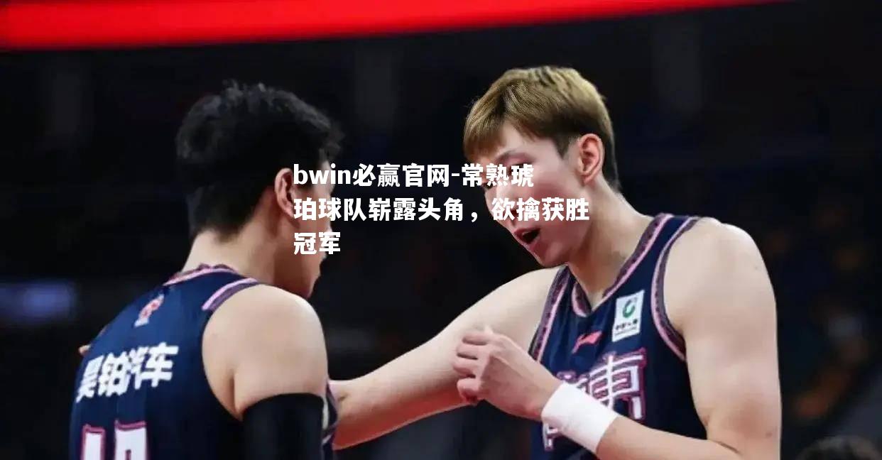 bwin必赢官网-常熟琥珀球队崭露头角，欲擒获胜冠军