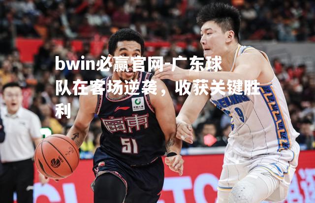 bwin必赢官网-广东球队在客场逆袭，收获关键胜利
