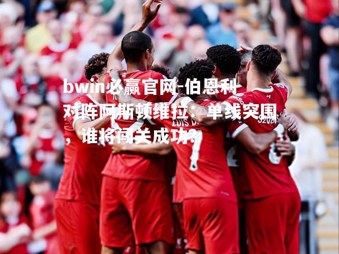 bwin必赢官网-伯恩利对阵阿斯顿维拉：单线突围，谁将闯关成功？