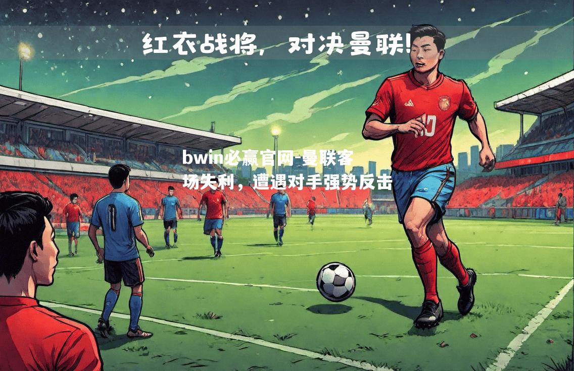 bwin必赢官网-曼联客场失利，遭遇对手强势反击