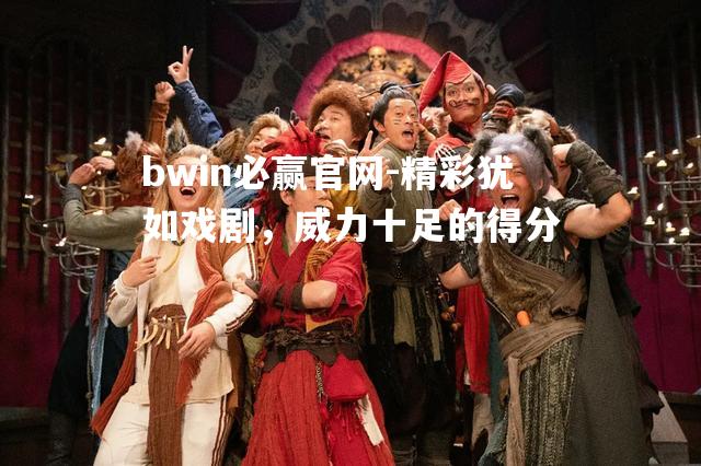 bwin必赢官网-精彩犹如戏剧，威力十足的得分