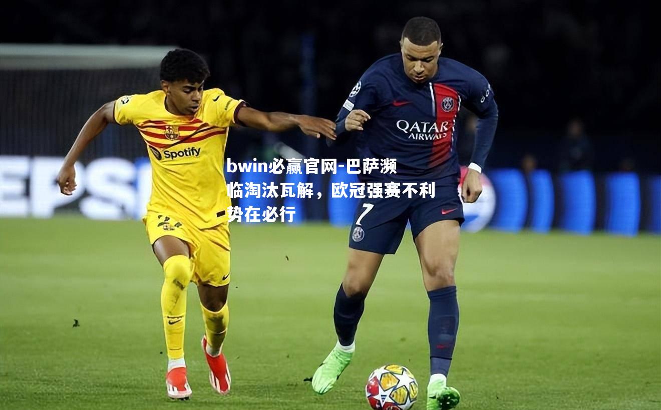 bwin必赢官网-巴萨濒临淘汰瓦解，欧冠强赛不利势在必行