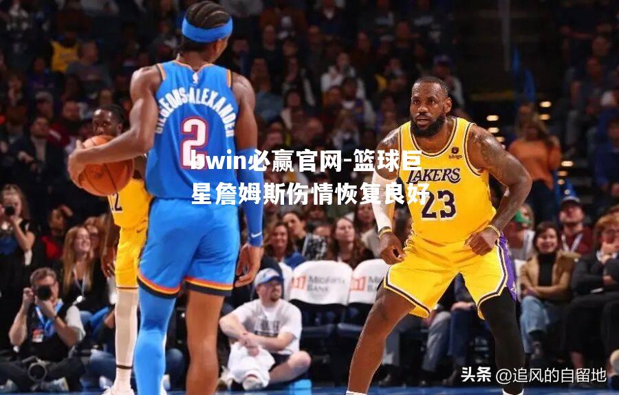 bwin必赢官网-篮球巨星詹姆斯伤情恢复良好