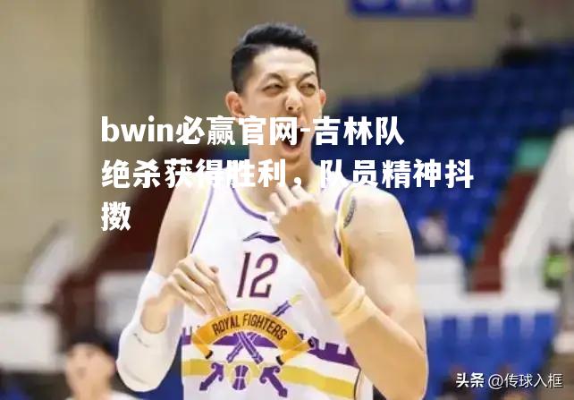bwin必赢官网-吉林队绝杀获得胜利，队员精神抖擞