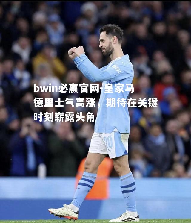皇家马德里士气高涨，期待在关键时刻崭露头角