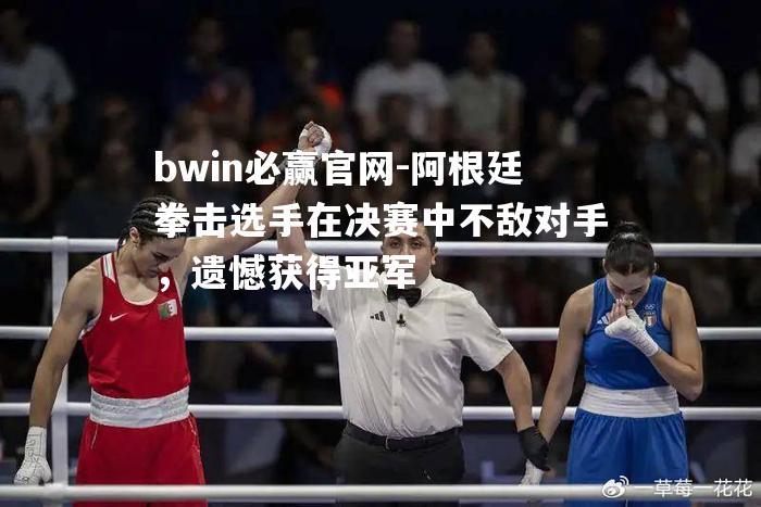 bwin必赢官网-阿根廷拳击选手在决赛中不敌对手，遗憾获得亚军