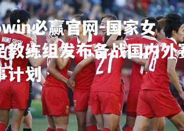 国家女足教练组发布备战国内外赛事计划