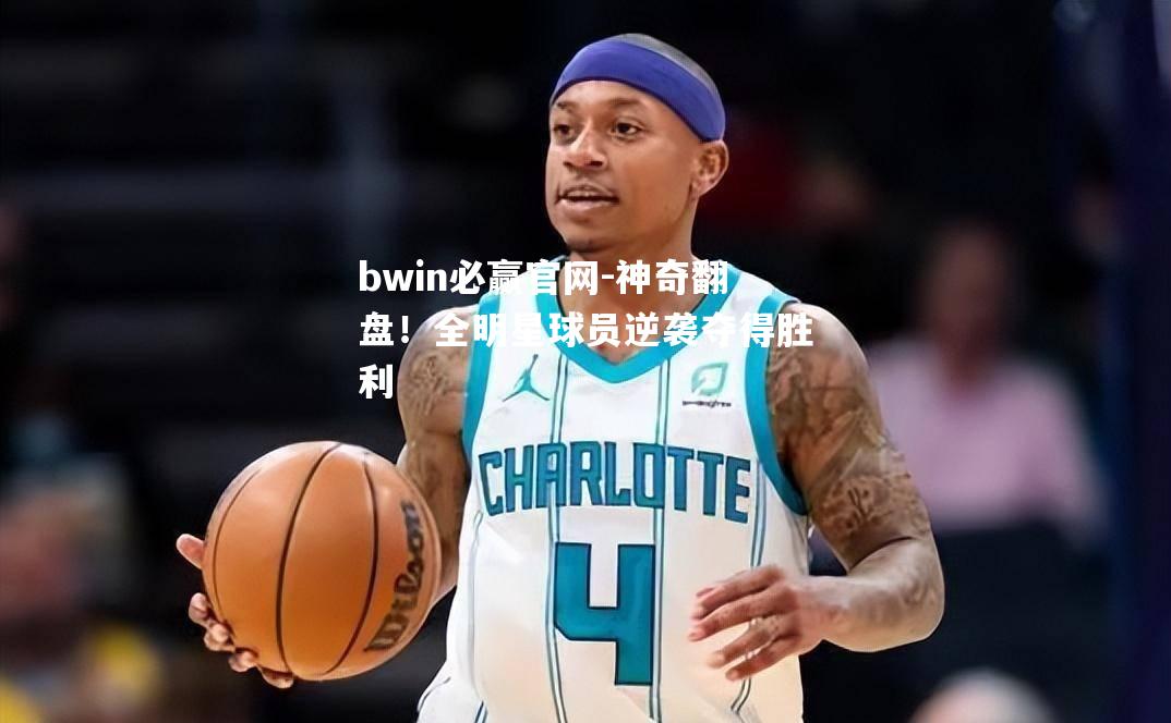神奇翻盘！全明星球员逆袭夺得胜利