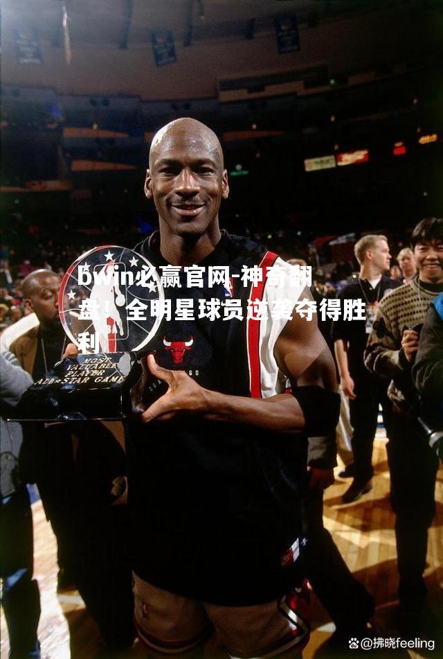 神奇翻盘！全明星球员逆袭夺得胜利
