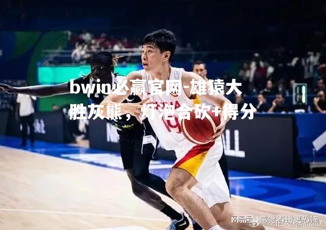 bwin必赢官网-雄猿大胜灰熊，灯泡合砍+得分