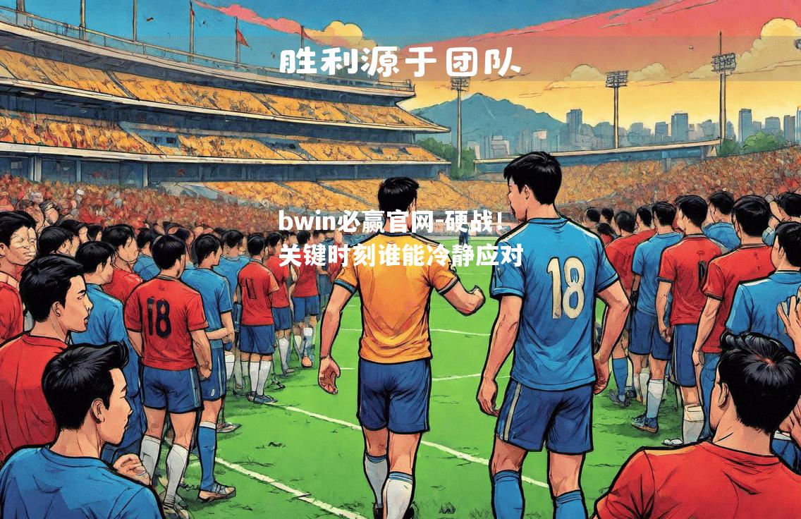 bwin必赢官网-硬战！关键时刻谁能冷静应对