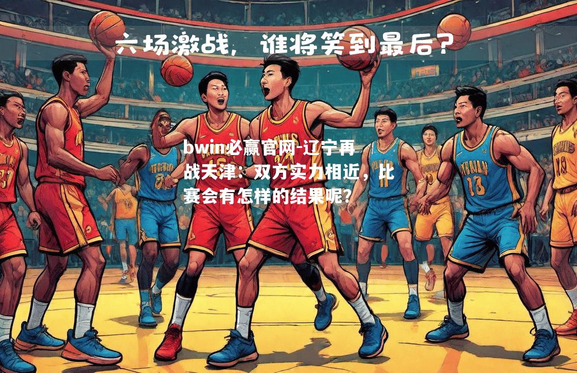 辽宁再战天津：双方实力相近，比赛会有怎样的结果呢？