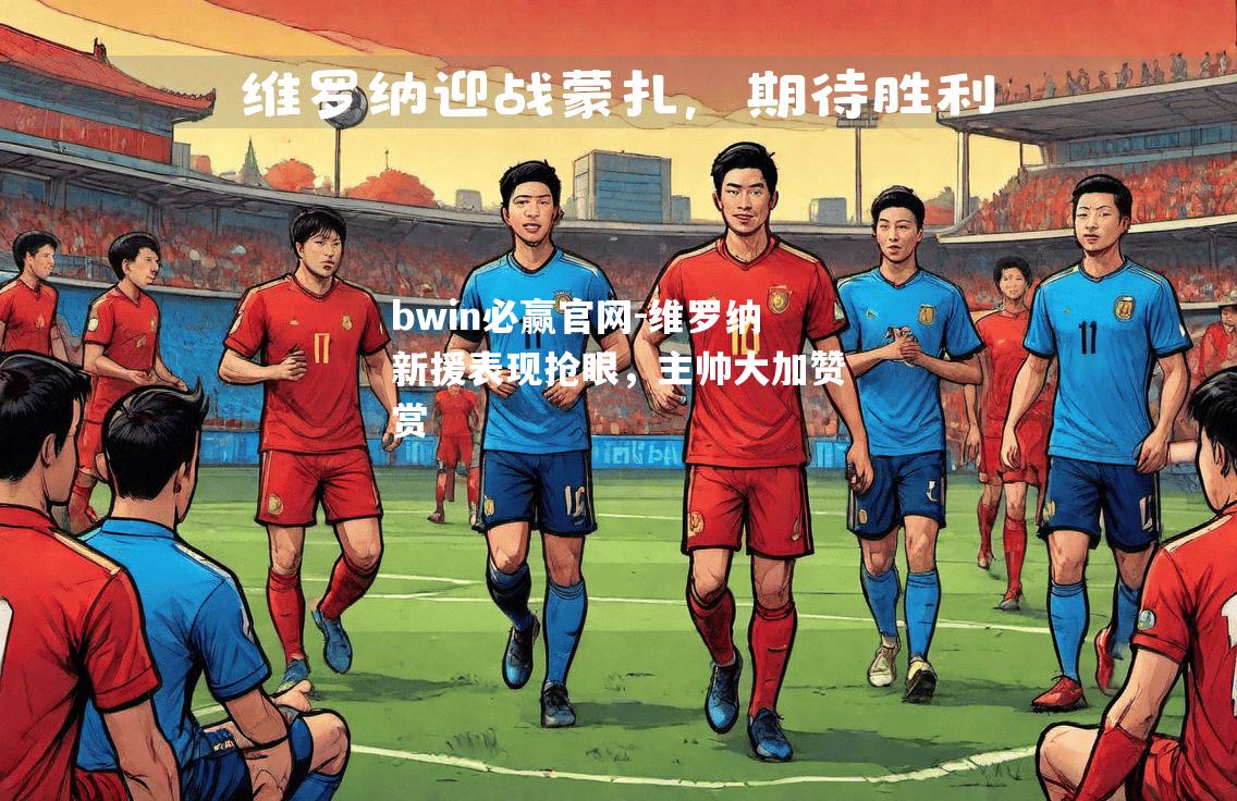 bwin必赢官网-维罗纳新援表现抢眼，主帅大加赞赏