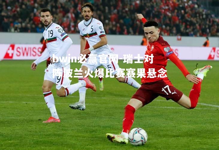 bwin必赢官网-瑞士对阵波兰火爆比赛赛果悬念