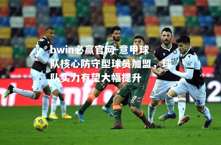 bwin必赢官网-意甲球队核心防守型球员加盟，球队实力有望大幅提升