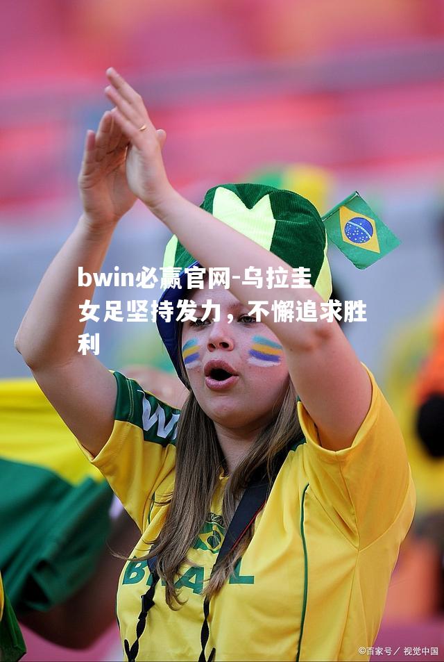 bwin必赢官网-乌拉圭女足坚持发力，不懈追求胜利
