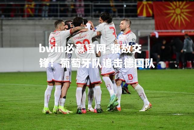 bwin必赢官网-强敌交锋！葡萄牙队追击德国队