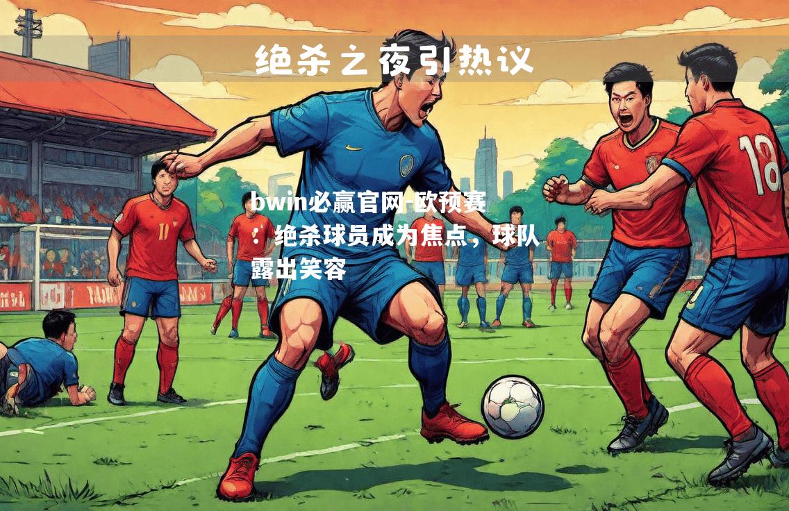 bwin必赢官网-欧预赛：绝杀球员成为焦点，球队露出笑容