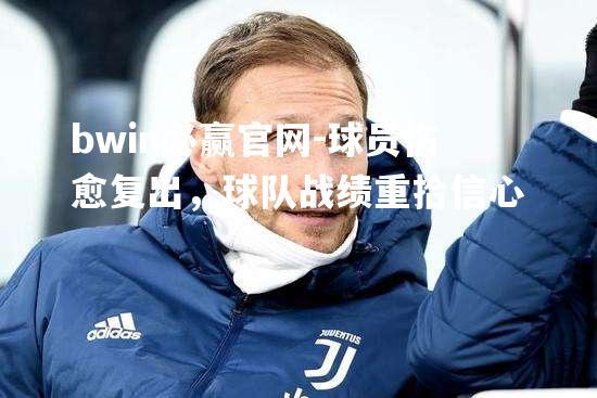 bwin必赢官网-球员伤愈复出，球队战绩重拾信心
