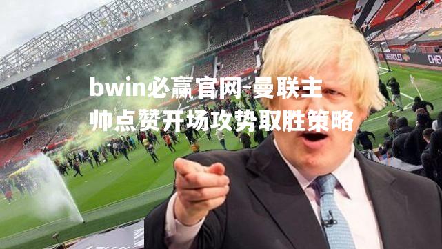 曼联主帅点赞开场攻势取胜策略