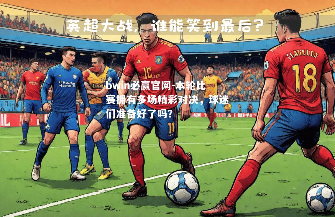 本轮比赛拥有多场精彩对决，球迷们准备好了吗？