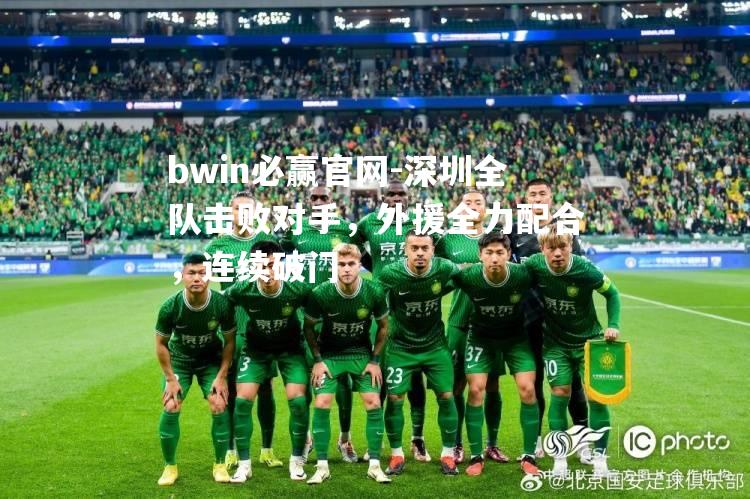 bwin必赢官网-深圳全队击败对手，外援全力配合，连续破门