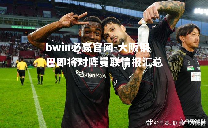 bwin必赢官网-大阪钢巴即将对阵曼联情报汇总