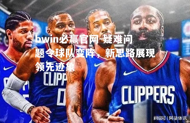 bwin必赢官网-疑难问题令球队变阵，新思路展现领先迹象