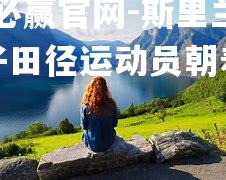 bwin必赢官网-斯里兰卡男子田径运动员朝着梦想前进