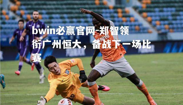 bwin必赢官网-郑智领衔广州恒大，备战下一场比赛