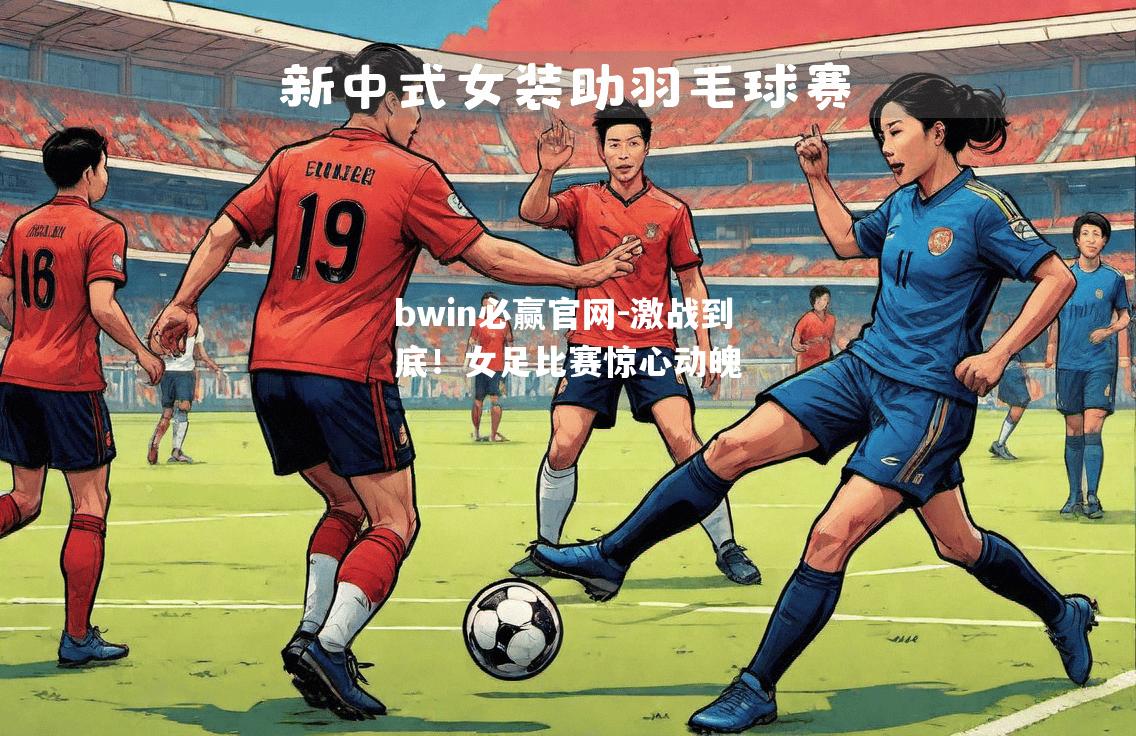 bwin必赢官网-激战到底！女足比赛惊心动魄