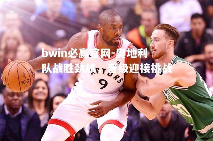 bwin必赢官网-奥地利队战胜劲旅，晋级迎接挑战