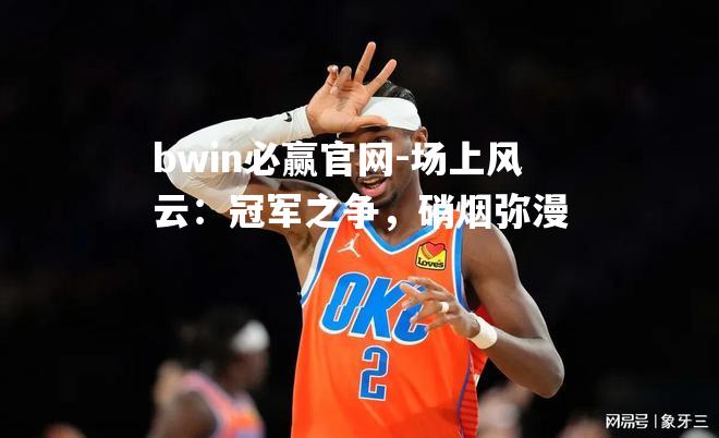 bwin必赢官网-场上风云：冠军之争，硝烟弥漫