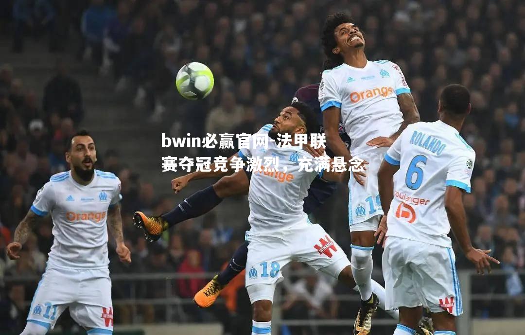 bwin必赢官网-法甲联赛夺冠竞争激烈，充满悬念