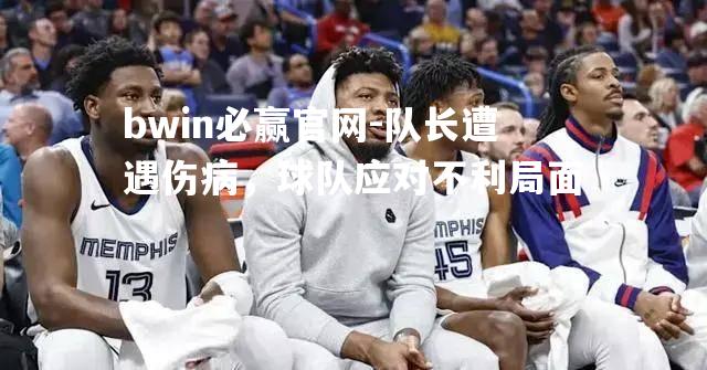 bwin必赢官网-队长遭遇伤病，球队应对不利局面