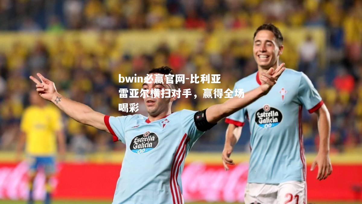 比利亚雷亚尔横扫对手，赢得全场喝彩