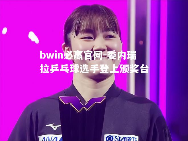 bwin必赢官网-委内瑞拉乒乓球选手登上颁奖台