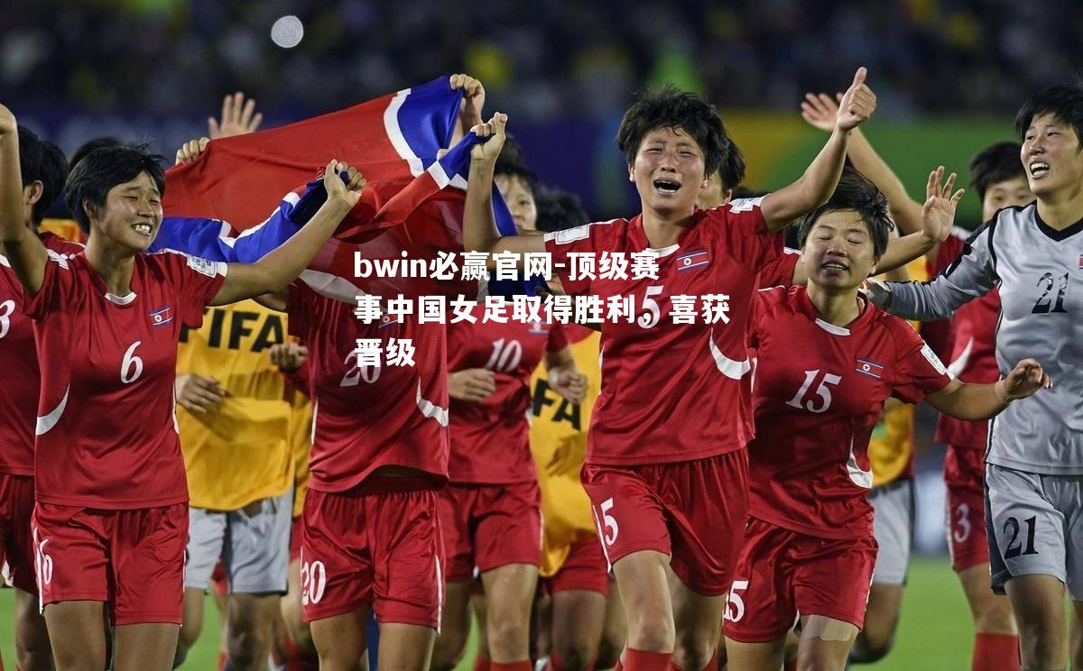 bwin必赢官网-顶级赛事中国女足取得胜利，喜获晋级