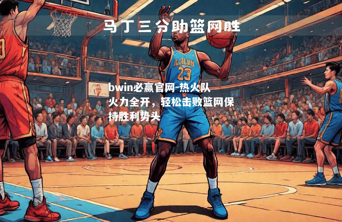 bwin必赢官网-热火队火力全开，轻松击败篮网保持胜利势头