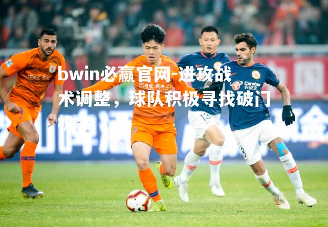 bwin必赢官网-进攻战术调整，球队积极寻找破门机会