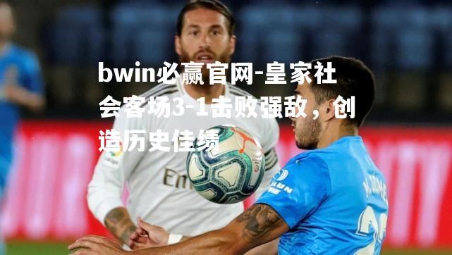 bwin必赢官网-皇家社会客场3-1击败强敌，创造历史佳绩